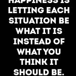 #inspiration #quote / THE KEY TO HAPPINESS IS LETTING EACH SITUATION BE WHAT IT IS INSTEAD OF WHAT YOU THINK IT SHOULD BE.